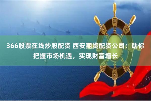 366股票在线炒股配资 西安期货配资公司:助你把握市场机遇,实现财富增长