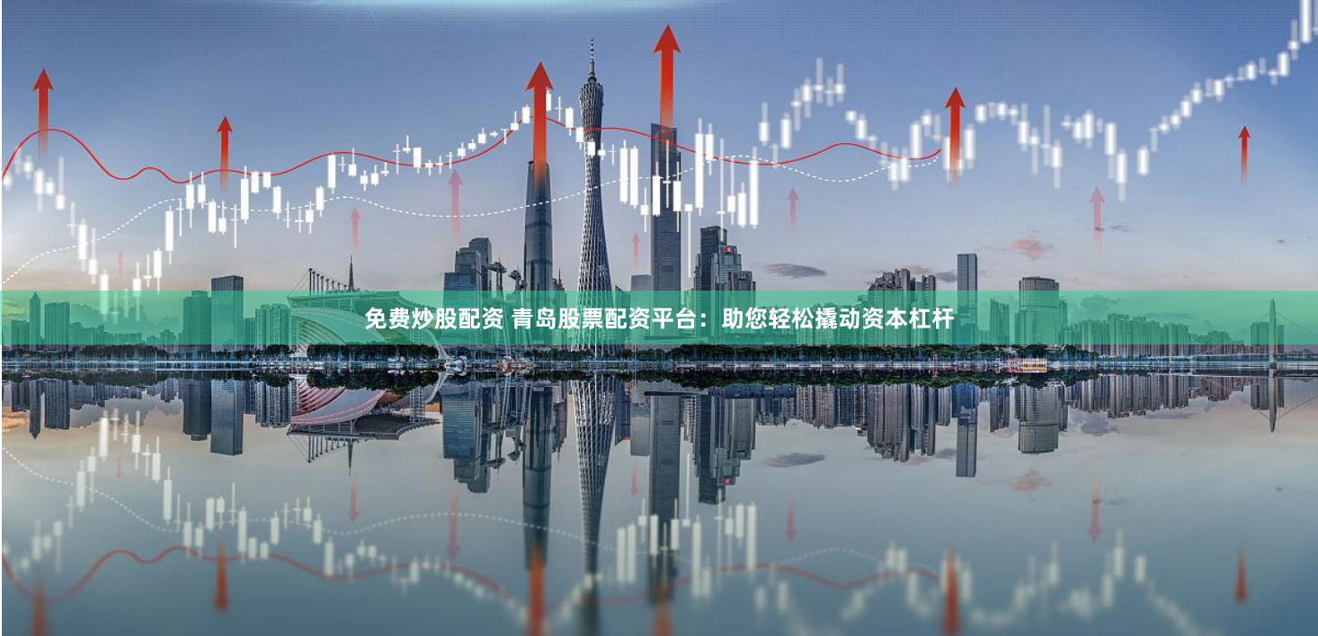 免费炒股配资 青岛股票配资平台:助您轻松撬动资本杠杆