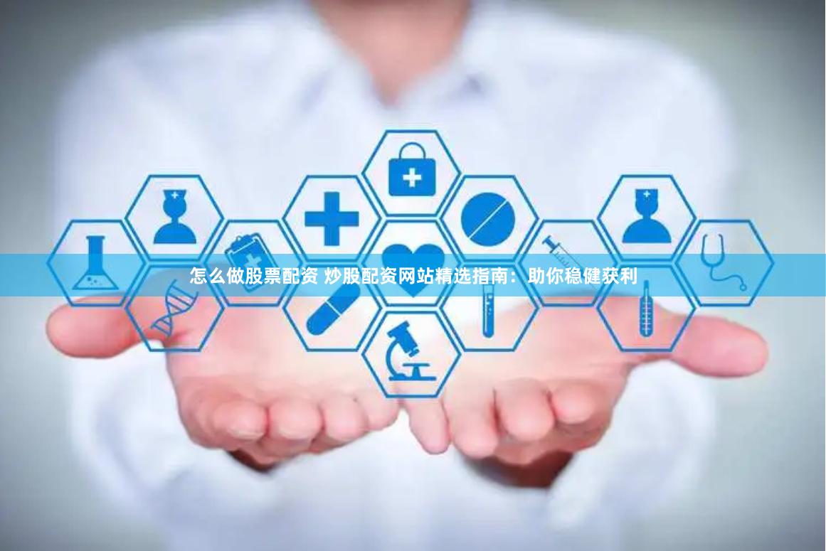 怎么做股票配资 炒股配资网站精选指南:助你稳健获利