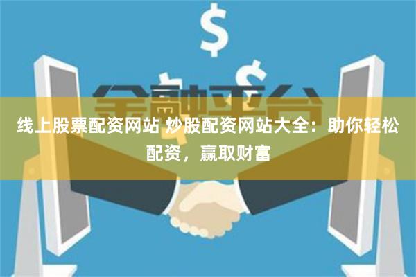 线上股票配资网站 炒股配资网站大全:助你轻松配资,赢取财富