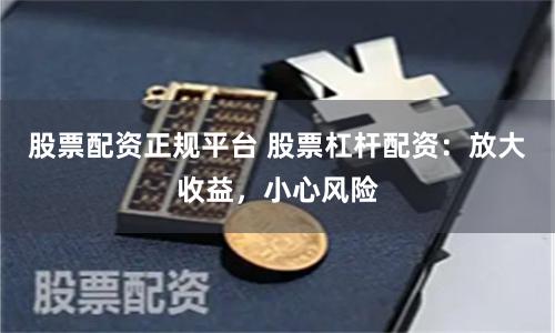 股票配资正规平台 股票杠杆配资:放大收益,小心风险