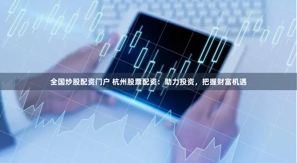 全国炒股配资门户 杭州股票配资：助力投资，把握财富机遇
