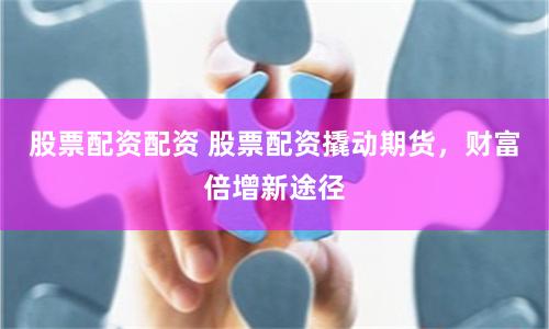 股票配资配资 股票配资撬动期货，财富倍增新途径