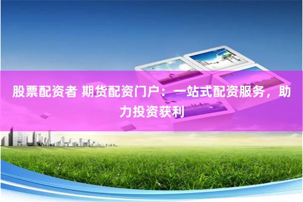 股票配资者 期货配资门户：一站式配资服务，助力投资获利