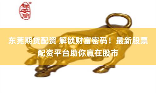 东莞期货配资 解锁财富密码!最新股票配资平台助你赢在股市