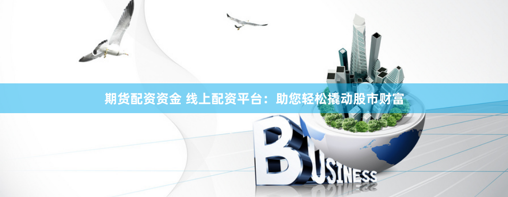 期货配资资金 线上配资平台：助您轻松撬动股市财富