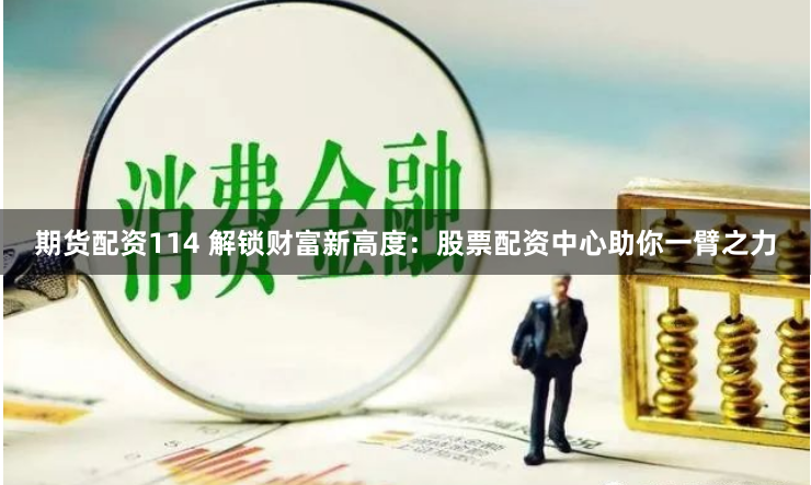 期货配资114 解锁财富新高度:股票配资中心助你一臂之力