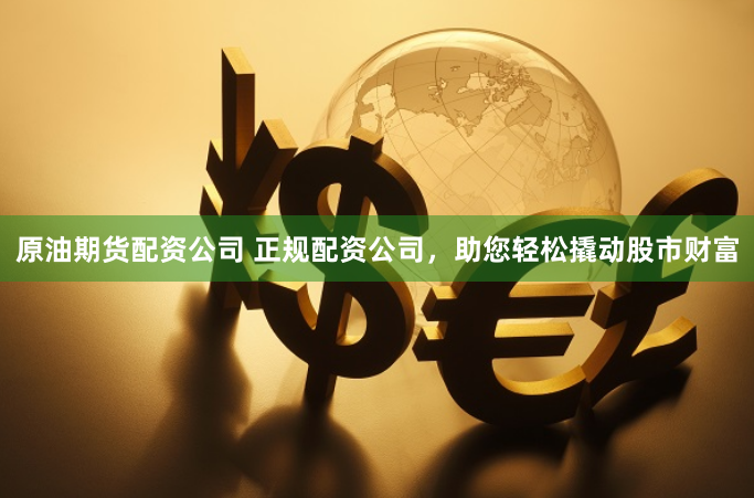 原油期货配资公司 正规配资公司,助您轻松撬动股市财富