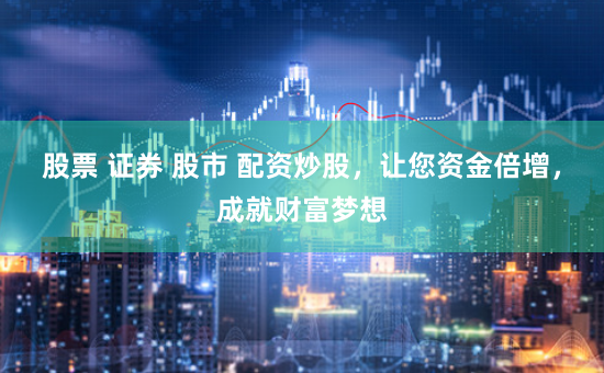股票 证券 股市 配资炒股，让您资金倍增，成就财富梦想