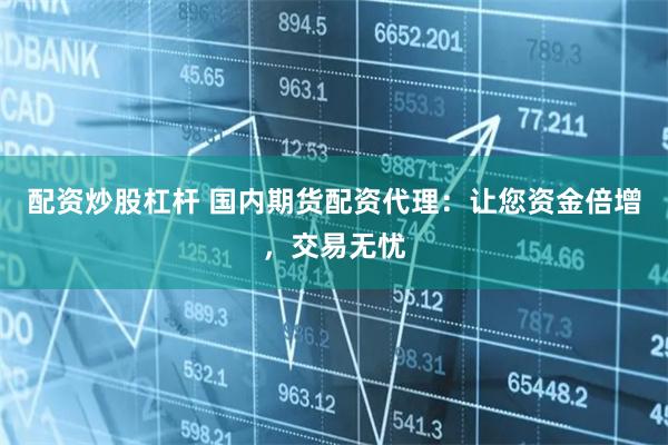 配资炒股杠杆 国内期货配资代理：让您资金倍增，交易无忧