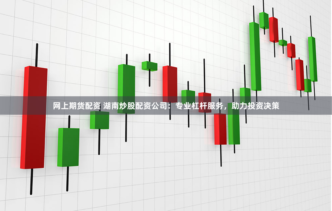 网上期货配资 湖南炒股配资公司：专业杠杆服务，助力投资决策
