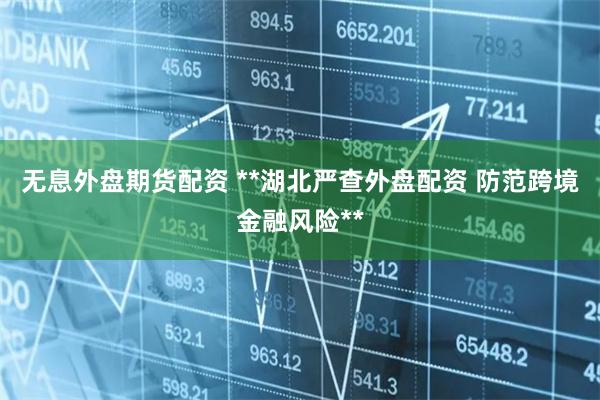 无息外盘期货配资 **湖北严查外盘配资 防范跨境金融风险**