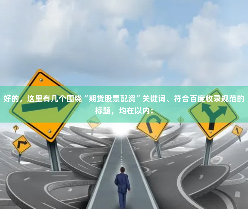 好的,这里有几个围绕“期货股票配资”关键词、符合百度收录规范的标题,均在以内: