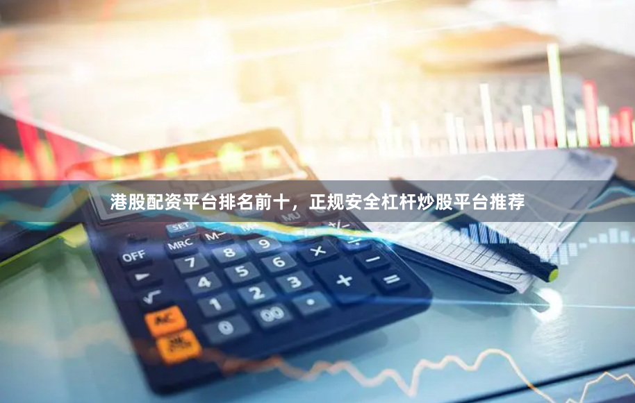 港股配资平台排名前十，正规安全杠杆炒股平台推荐