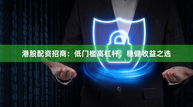 港股配资招商：低门槛高杠杆，稳健收益之选