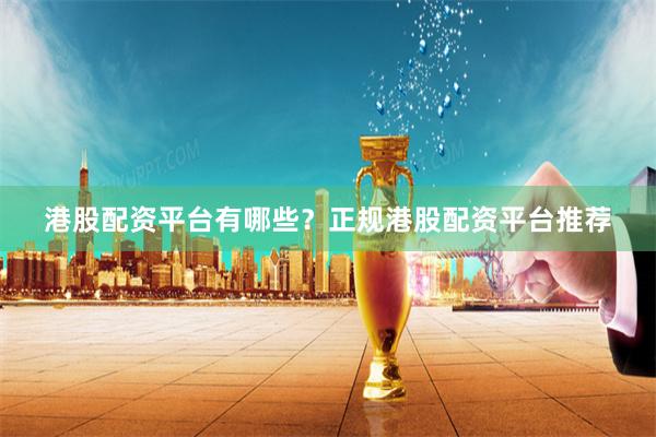 港股配资平台有哪些？正规港股配资平台推荐