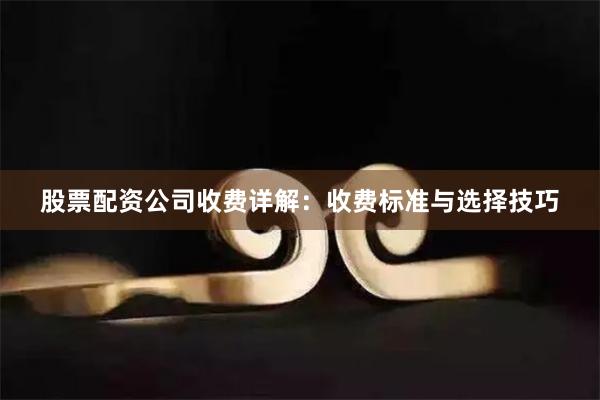 股票配资公司收费详解：收费标准与选择技巧