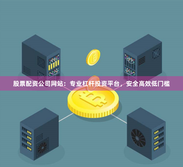 股票配资公司网站：专业杠杆投资平台，安全高效低门槛