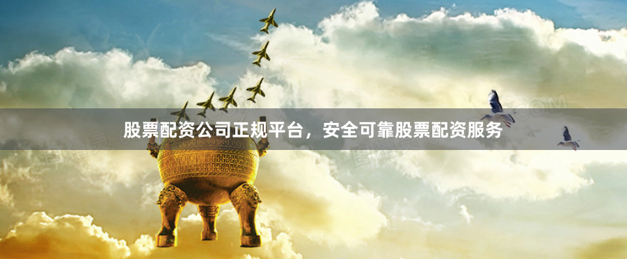 股票配资公司正规平台，安全可靠股票配资服务