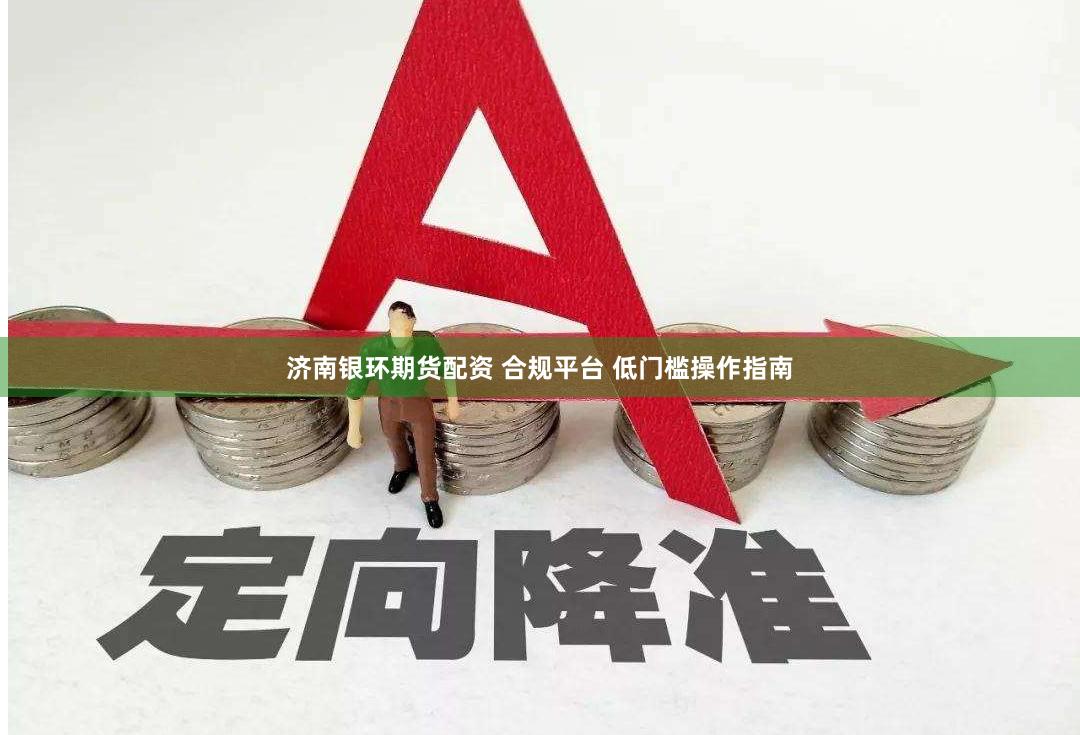 济南银环期货配资 合规平台 低门槛操作指南