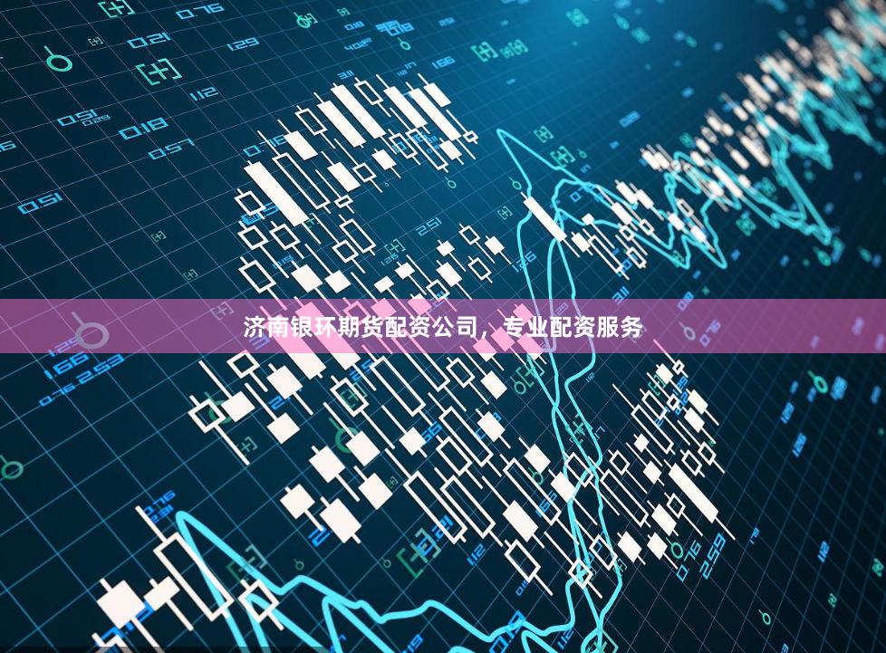 济南银环期货配资公司，专业配资服务