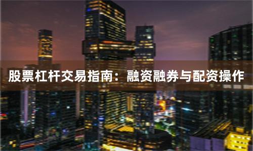 股票杠杆交易指南：融资融券与配资操作