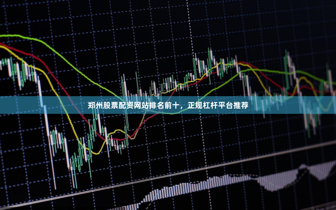 郑州股票配资网站排名前十，正规杠杆平台推荐