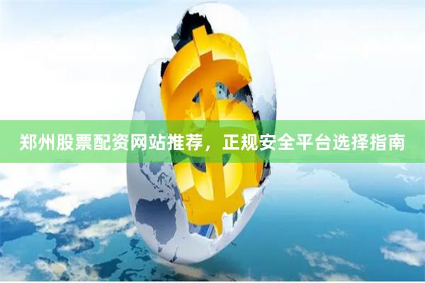郑州股票配资网站推荐，正规安全平台选择指南