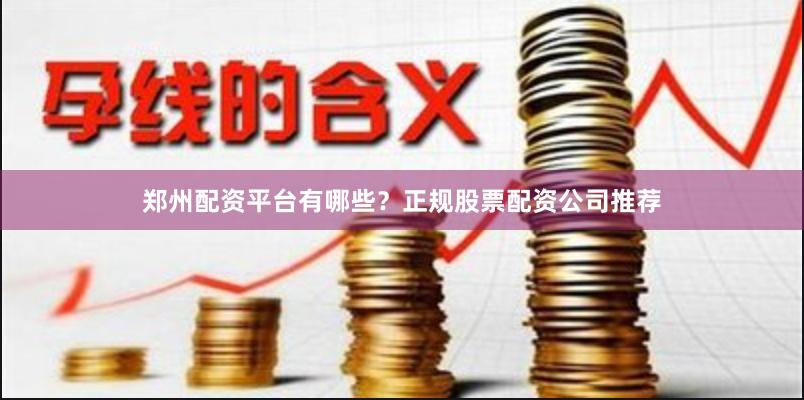 郑州配资平台有哪些？正规股票配资公司推荐