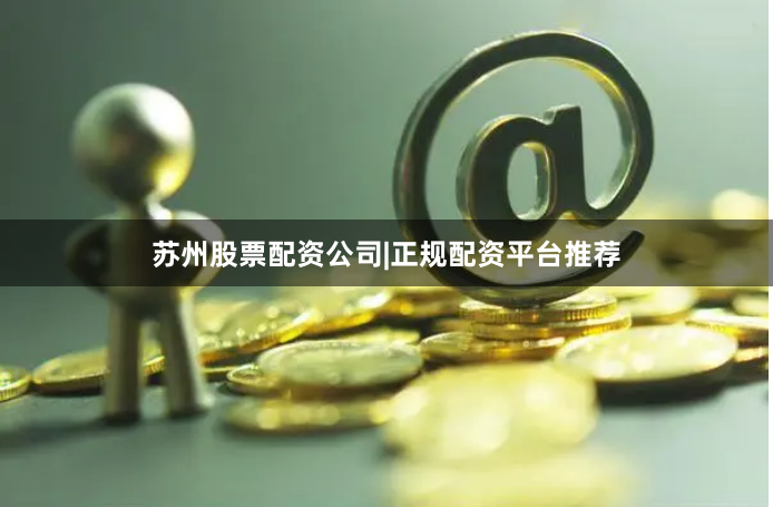 苏州股票配资公司|正规配资平台推荐