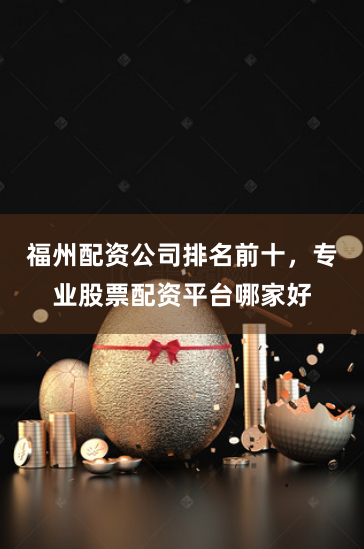 福州配资公司排名前十，专业股票配资平台哪家好