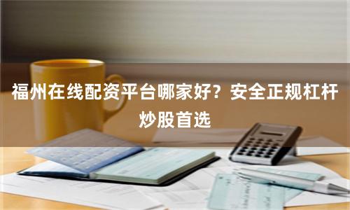 福州在线配资平台哪家好？安全正规杠杆炒股首选