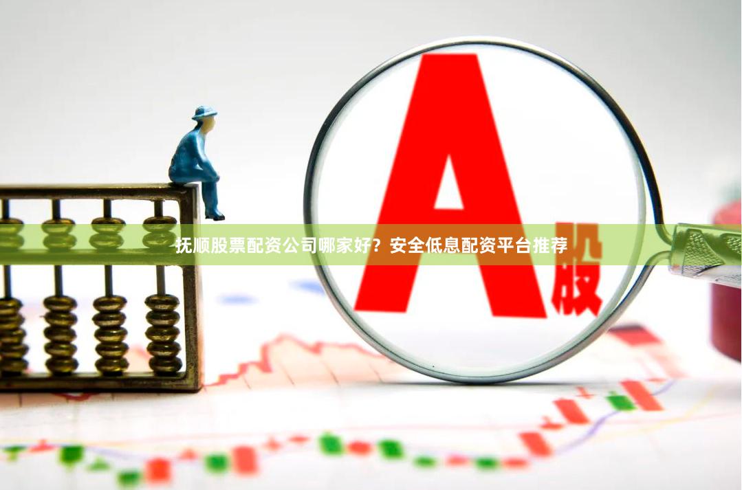 抚顺股票配资公司哪家好？安全低息配资平台推荐