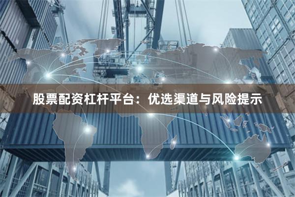 股票配资杠杆平台:优选渠道与风险提示