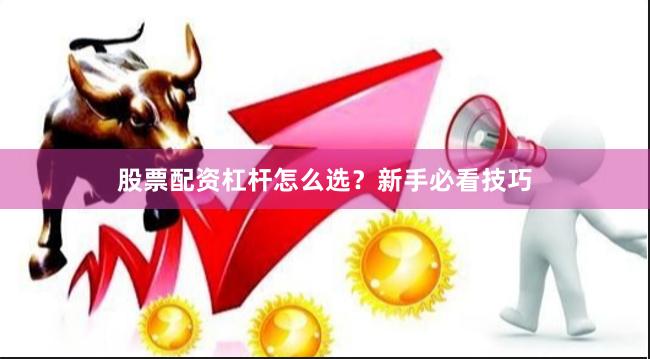 股票配资杠杆怎么选？新手必看技巧
