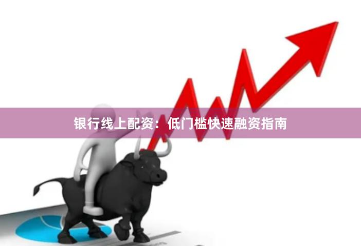 银行线上配资：低门槛快速融资指南