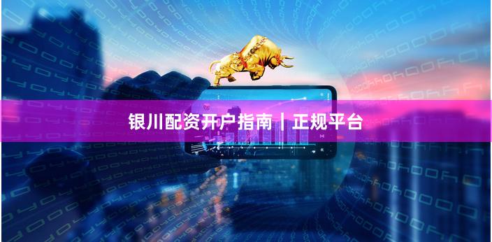 银川配资开户指南｜正规平台