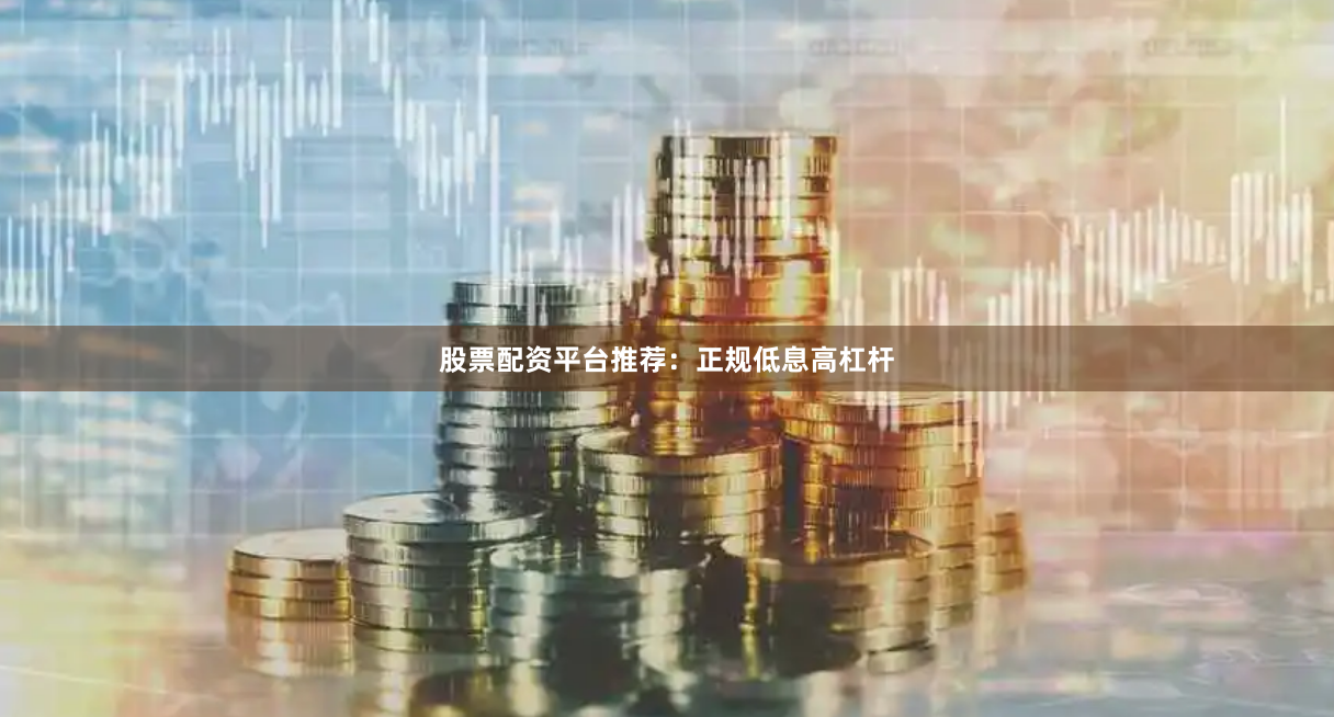 股票配资平台推荐：正规低息高杠杆