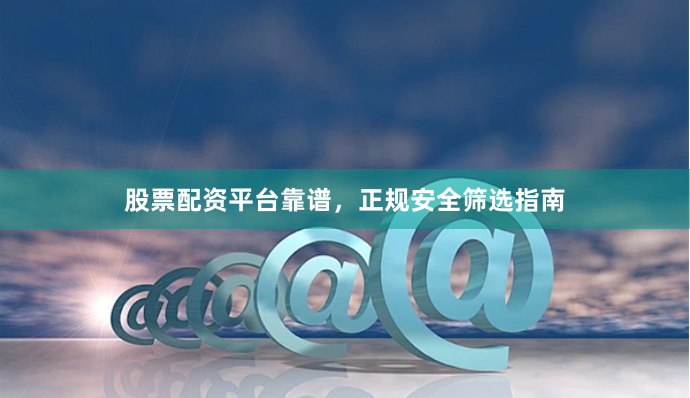 股票配资平台靠谱，正规安全筛选指南