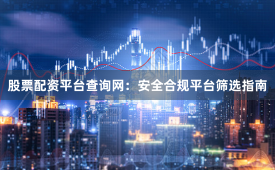 股票配资平台查询网：安全合规平台筛选指南