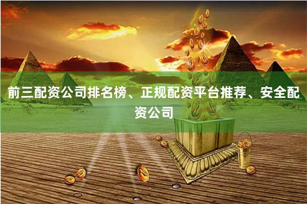 前三配资公司排名榜、正规配资平台推荐、安全配资公司