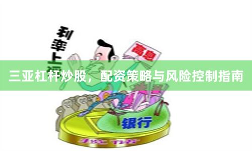 三亚杠杆炒股，配资策略与风险控制指南