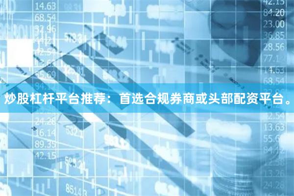炒股杠杆平台推荐：首选合规券商或头部配资平台。
