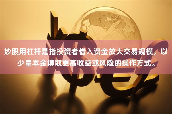 炒股用杠杆是指投资者借入资金放大交易规模,以少量本金博取更高收益或风险的操作方式。