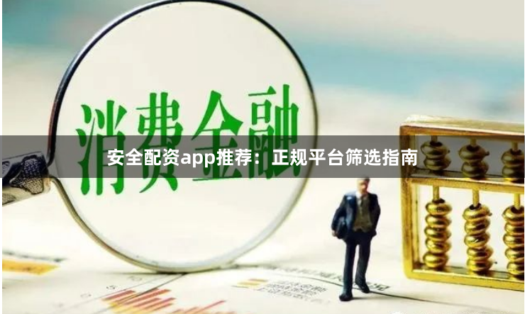 安全配资app推荐：正规平台筛选指南