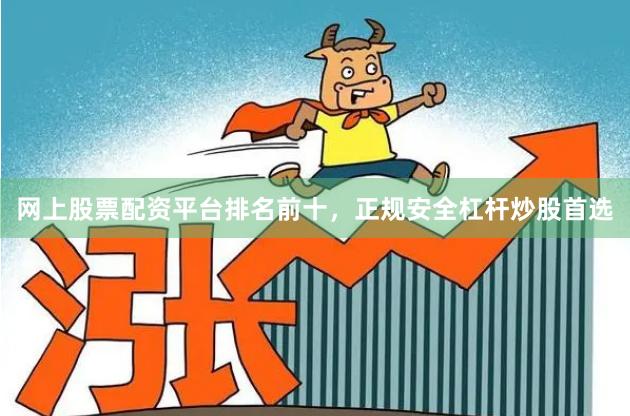 网上股票配资平台排名前十,正规安全杠杆炒股首选