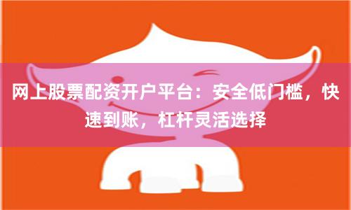网上股票配资开户平台：安全低门槛，快速到账，杠杆灵活选择