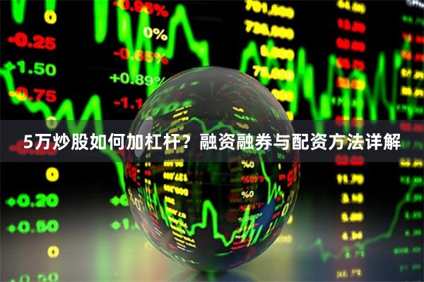 5万炒股如何加杠杆？融资融券与配资方法详解