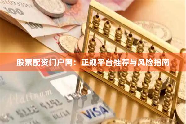 股票配资门户网：正规平台推荐与风险指南