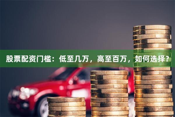 股票配资门槛：低至几万，高至百万，如何选择？
